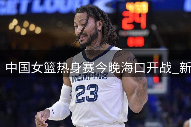 中国女篮热身赛今晚海口开战 新老队员全力争夺世界杯入场券