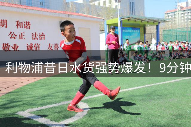 利物浦昔日"水货"强势爆发！9分钟双响破15年纪录