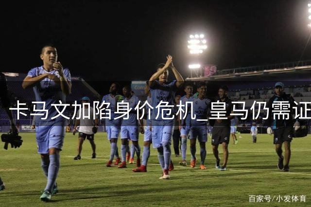 卡马文加陷身价危机 皇马仍需证明自身价值
