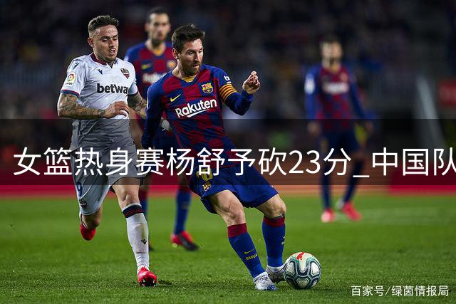 女篮热身赛杨舒予砍23分 中国队负于尼日利亚