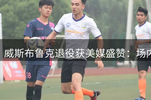 威斯布鲁克退役获美媒盛赞：场内争议不断，场外广结善缘