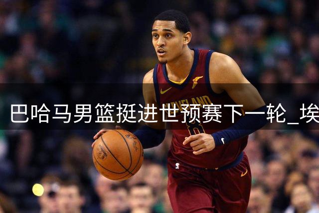 巴哈马男篮挺进世预赛下一轮 埃奇库姆表现抢眼