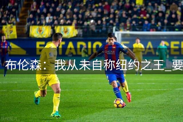 布伦森：我从未自称纽约之王 要带着比去年更强硬心态出发去卫冕
