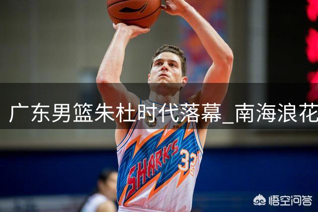 广东男篮朱杜时代落幕 "南海浪花"13年倒杜始末揭秘