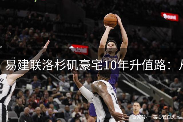 易建联洛杉矶豪宅10年升值路：从千万置业到灾后价值解析