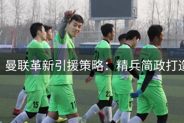 曼联革新引援策略：精兵简政打造稳定体系 卡里克获管理层力挺