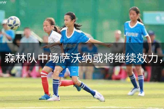 森林队中场萨沃纳或将继续效力，转会可能性甚微