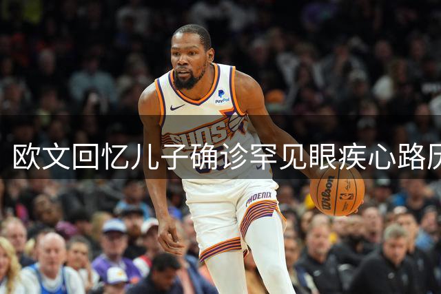 欧文回忆儿子确诊罕见眼疾心路历程：从自责到释怀的父爱之路