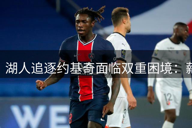 湖人追逐约基奇面临双重困境：薪资空间与交易筹码均告急