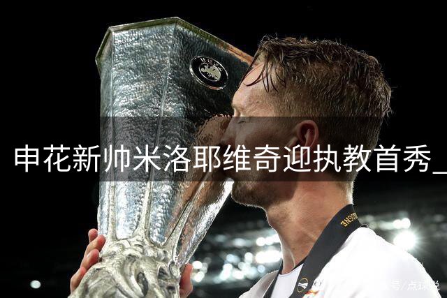 申花新帅米洛耶维奇迎执教首秀 京沪大战今晚打响
