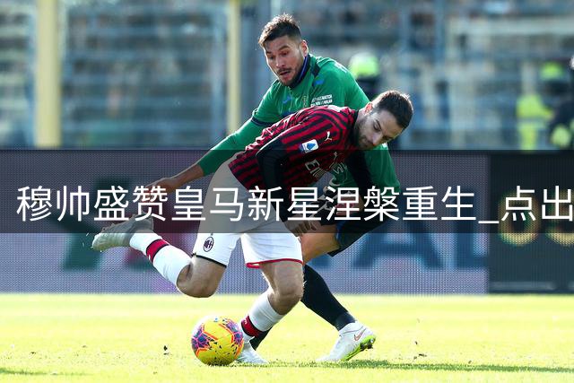 穆帅盛赞皇马新星涅槃重生 点出年轻后卫成长关键短板