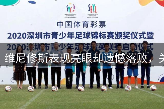维尼修斯表现亮眼却遗憾落败，关键数据出炉