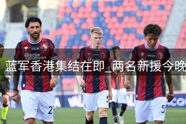 蓝军香港集结在即 两名新援今晚启程与球队会师