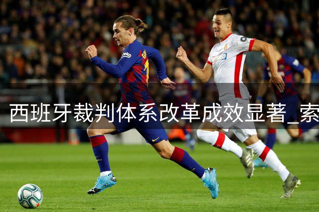 西班牙裁判体系改革成效显著 索托主席直面内格雷拉案阴影