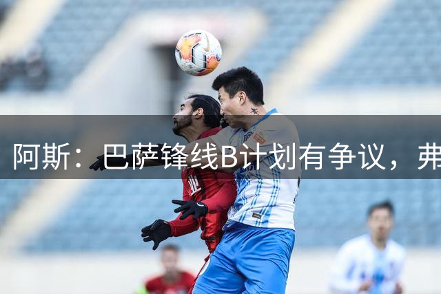 阿斯：巴萨锋线B计划有争议，弗里克需要9号，德科想不买人