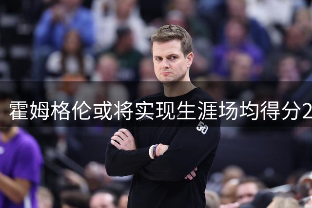 霍姆格伦或将实现生涯场均得分20+新突破
