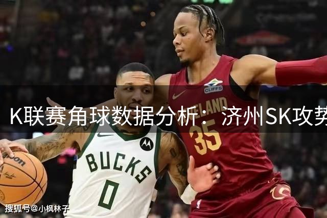 K联赛角球数据分析：济州SK攻势凶猛，全北现代略显保守