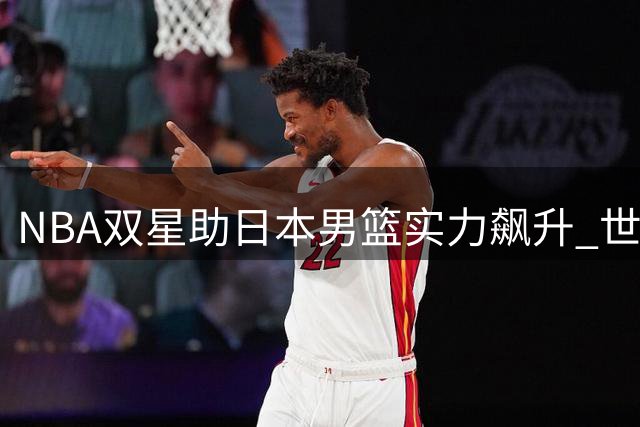 NBA双星助日本男篮实力飙升 世预赛或难遇敌手