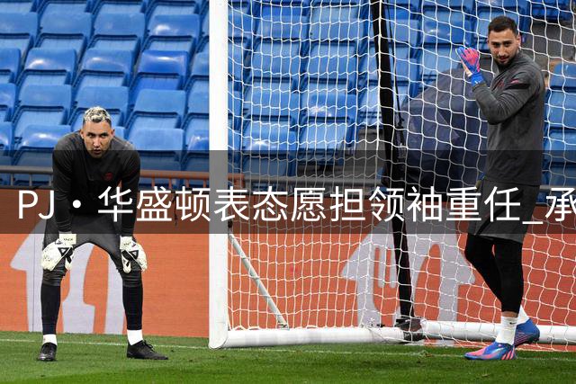 PJ·华盛顿表态愿担领袖重任 承诺攻守两端强势表现